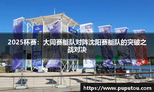 2025杯赛：大同赛艇队对阵沈阳赛艇队的突破之战对决