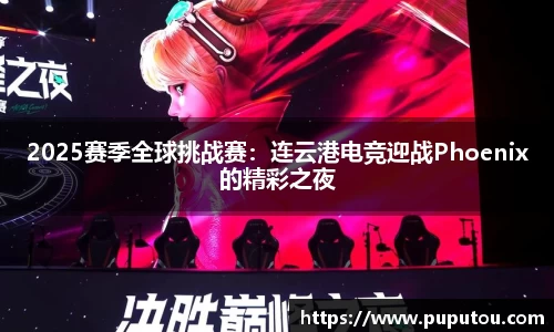2025赛季全球挑战赛：连云港电竞迎战Phoenix的精彩之夜