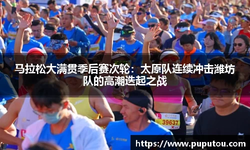 马拉松大满贯季后赛次轮：太原队连续冲击潍坊队的高潮迭起之战