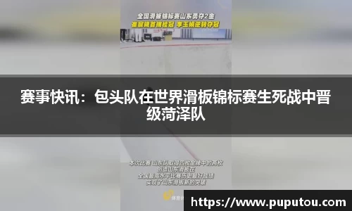 赛事快讯：包头队在世界滑板锦标赛生死战中晋级菏泽队