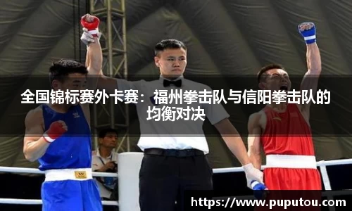 全国锦标赛外卡赛：福州拳击队与信阳拳击队的均衡对决
