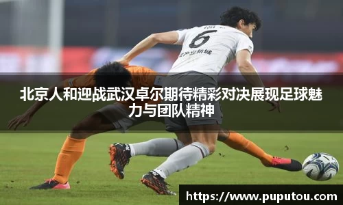 北京人和迎战武汉卓尔期待精彩对决展现足球魅力与团队精神