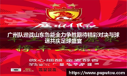 广州队迎战山东鲁能全力争胜期待精彩对决与球迷共庆足球盛宴