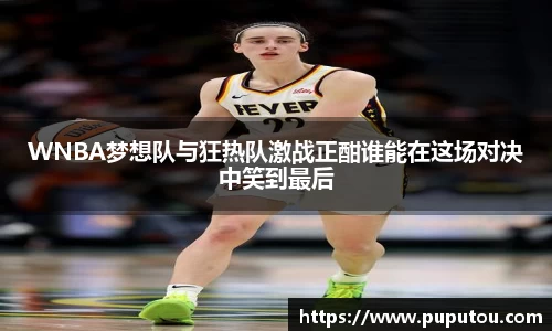 WNBA梦想队与狂热队激战正酣谁能在这场对决中笑到最后
