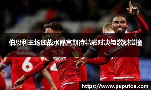 伯恩利主场迎战水晶宫期待精彩对决与激烈碰撞