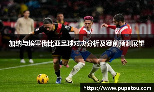 加纳与埃塞俄比亚足球对决分析及赛前预测展望
