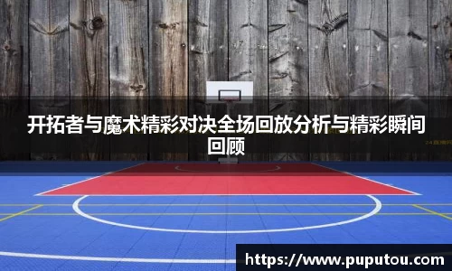 开拓者与魔术精彩对决全场回放分析与精彩瞬间回顾