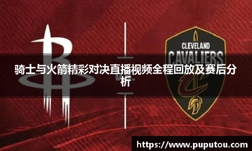 骑士与火箭精彩对决直播视频全程回放及赛后分析